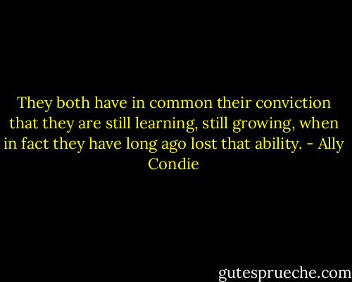 They both have in common their conviction that they are still learning, still growing, when in fact they have long ago lost that ability. - Ally Condie