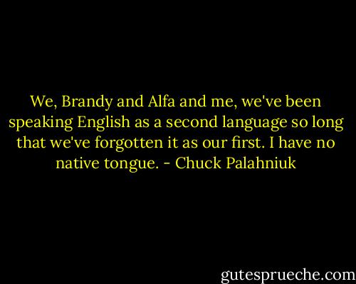 We, Brandy and Alfa and me, we've been speaking English as a second language so long that we've forgotten it as our first.<br />I have no native tongue. - Chuck Palahniuk