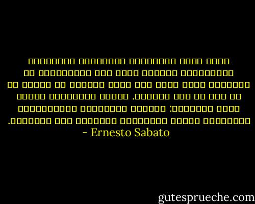 إنني أمقت التجمعات والطوائف والروابط والنقابات وبصورة أخرى تلك المجموعات من الحشرات التي تنضم تحت لواء المهنة أو الهوى أو أي هوس من هذا القبيل. فلتلك التكتلات عادات تثير السخرية: كتكرار المظاهر، والمصطلحات المهنية، وغرور الاعتقاد بالتفوق على الآخرين. - Ernesto Sabato