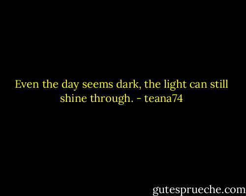 Even the day seems dark, the light can still shine through. - teana74
