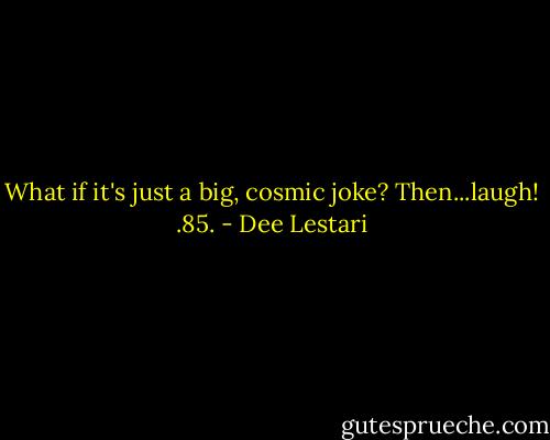 What if it's just a big, cosmic joke?<br />Then...laugh!<br />.85. - Dee Lestari