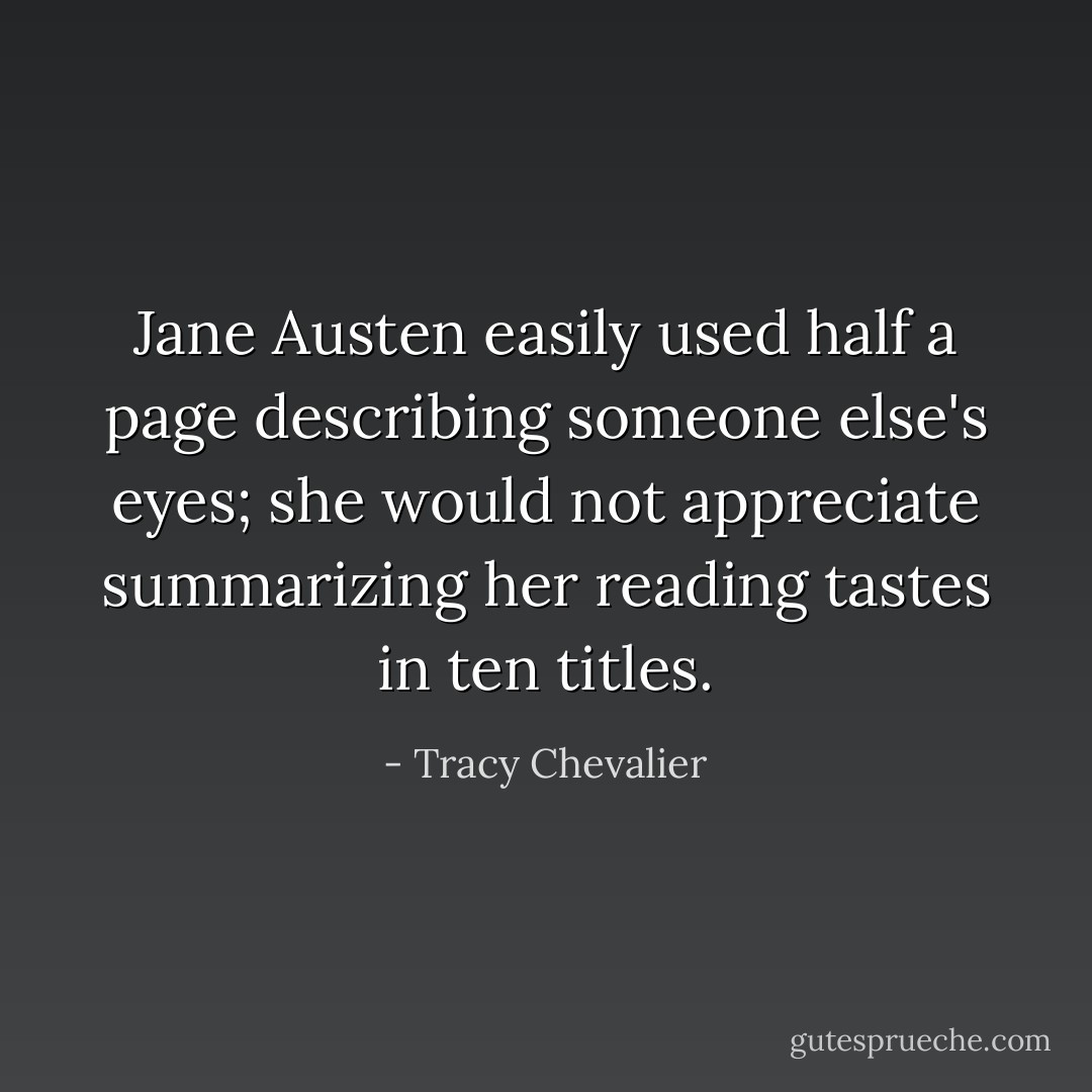 Jane Austen easily used half a page describing someone else's eyes; she would not appreciate summarizing her reading tastes in ten titles. - Tracy Chevalier
