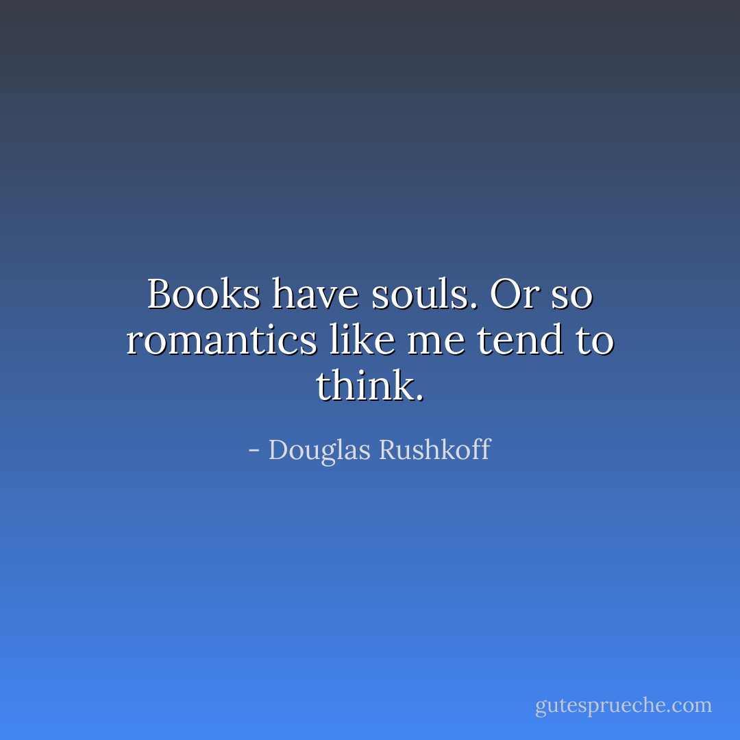 Books have souls. Or so romantics like me tend to think. - Douglas Rushkoff