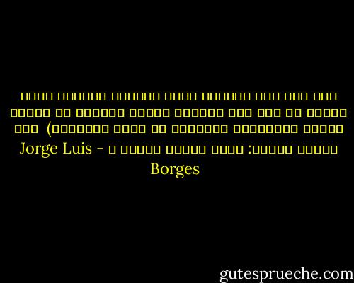 إذا كان هذا الصباح وهذا اللقاء حلمين، فعلى كلينا أن يظن أنه الحالم وربما توقفنا عن الحلم وربما واصلناه، وواجبنا أن نقبل بالعالم)<br /> قال الآخر فزعاً: وإذا استمر الحلم ؟ - Jorge Luis Borges