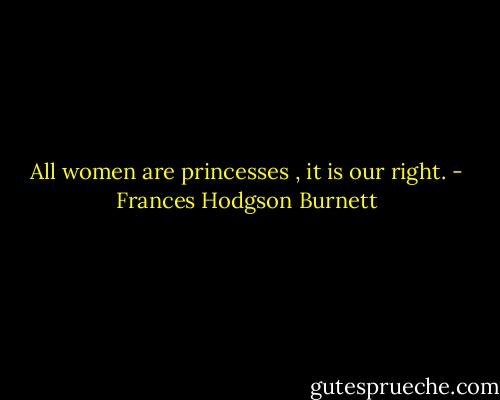 All women are princesses , it is our right. - Frances Hodgson Burnett