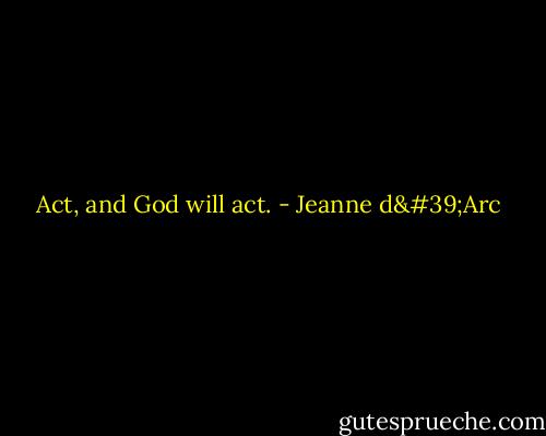 Act, and God will act. - Jeanne d'Arc