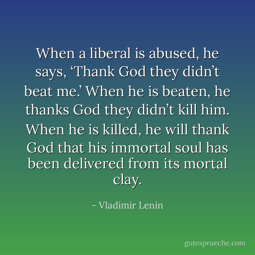 When a liberal is abused, he says, ‘Thank God they didn’t beat me.’ When he is beaten, he thanks God they didn’t kill him. When he is killed, he will thank God that his immortal soul has been delivered from its mortal clay. - Vladimir Lenin