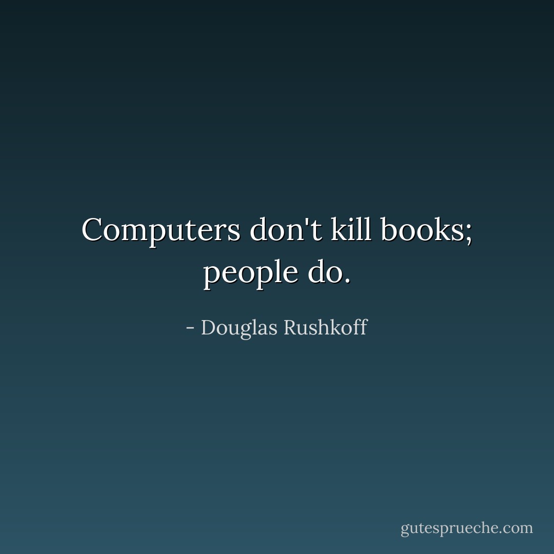 Computers don't kill books; people do. - Douglas Rushkoff