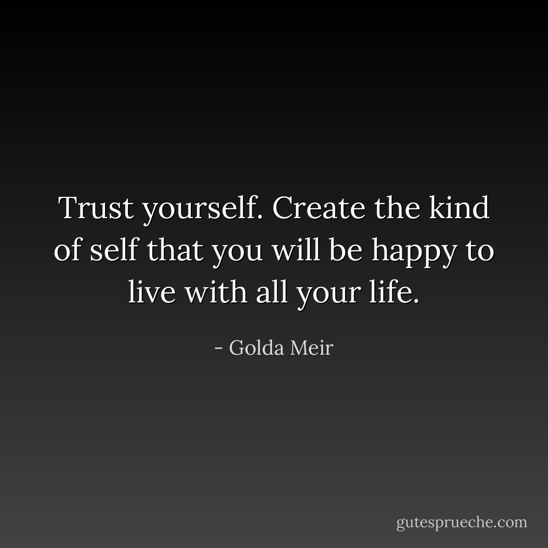 Trust yourself. Create the kind of self that you will be happy to live with all your life. - Golda Meir