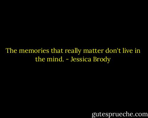 The memories that really matter don't live in the mind. - Jessica Brody