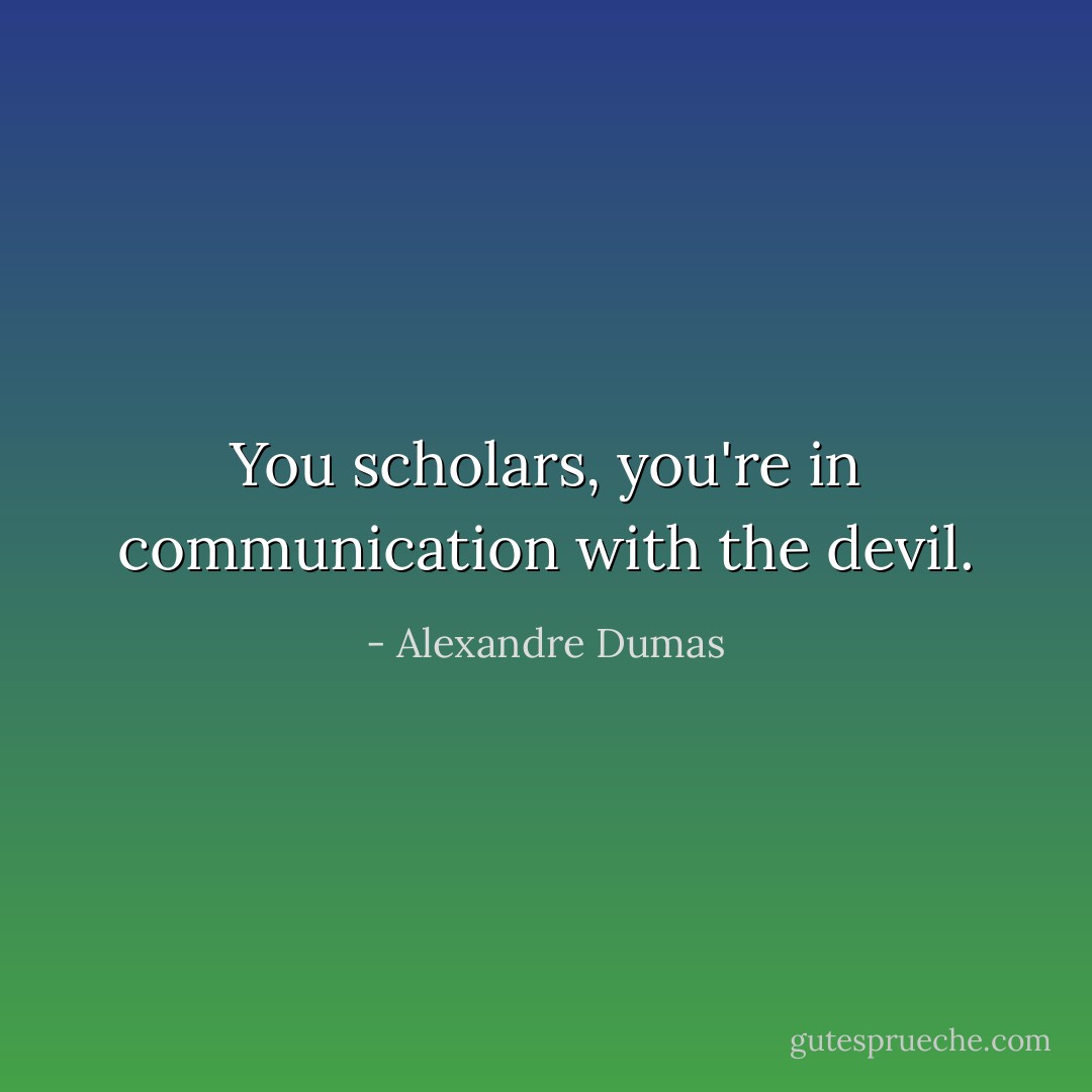 You scholars, you're in communication with the devil. - Alexandre Dumas