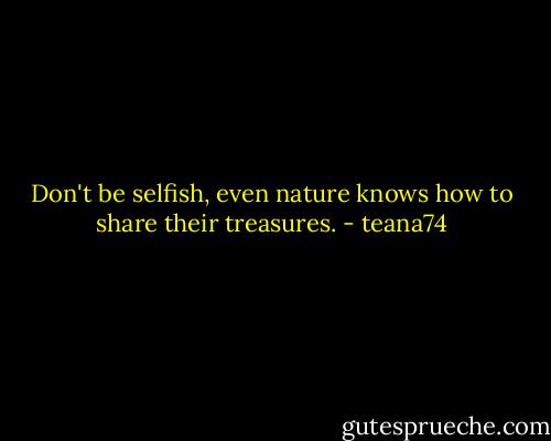 Don't be selfish, even nature knows how to share their treasures. - teana74