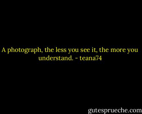A photograph, the less you see it, the more you understand. - teana74