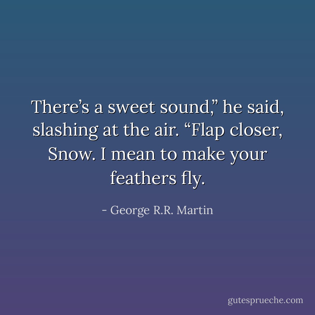 There’s a sweet sound,” he said, slashing at the air. “Flap closer, Snow. I mean to make your feathers fly. - George R.R. Martin