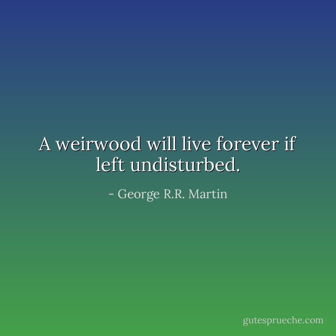 A weirwood will live forever if left undisturbed. - George R.R. Martin
