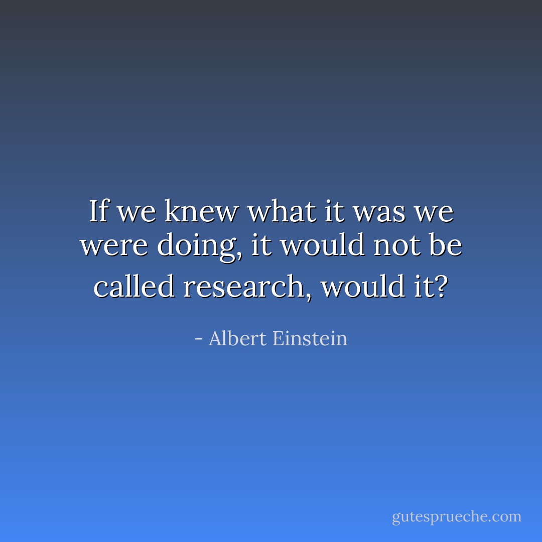 If we knew what it was we were doing, it would not be called research, would it? - Albert Einstein