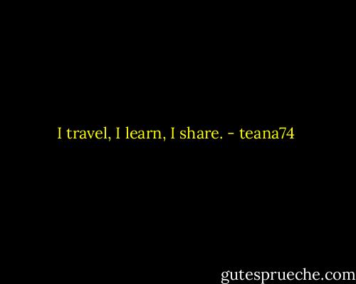 I travel, I learn, I share. - teana74