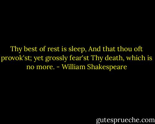 Thy best of rest is sleep,<br />And that thou oft provok'st; yet grossly fear'st<br />Thy death, which is no more. - William Shakespeare