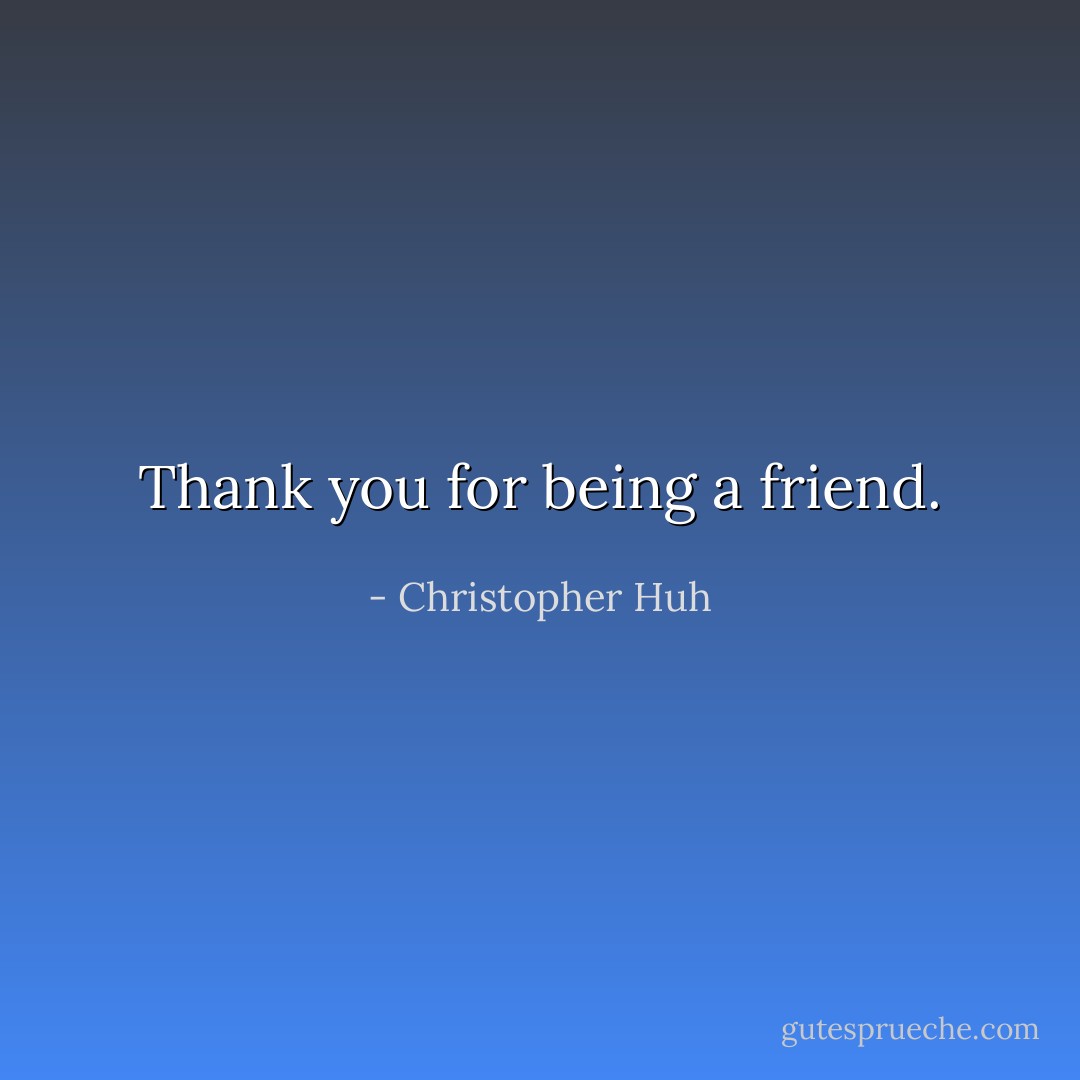 Thank you for being a friend. - Christopher Huh
