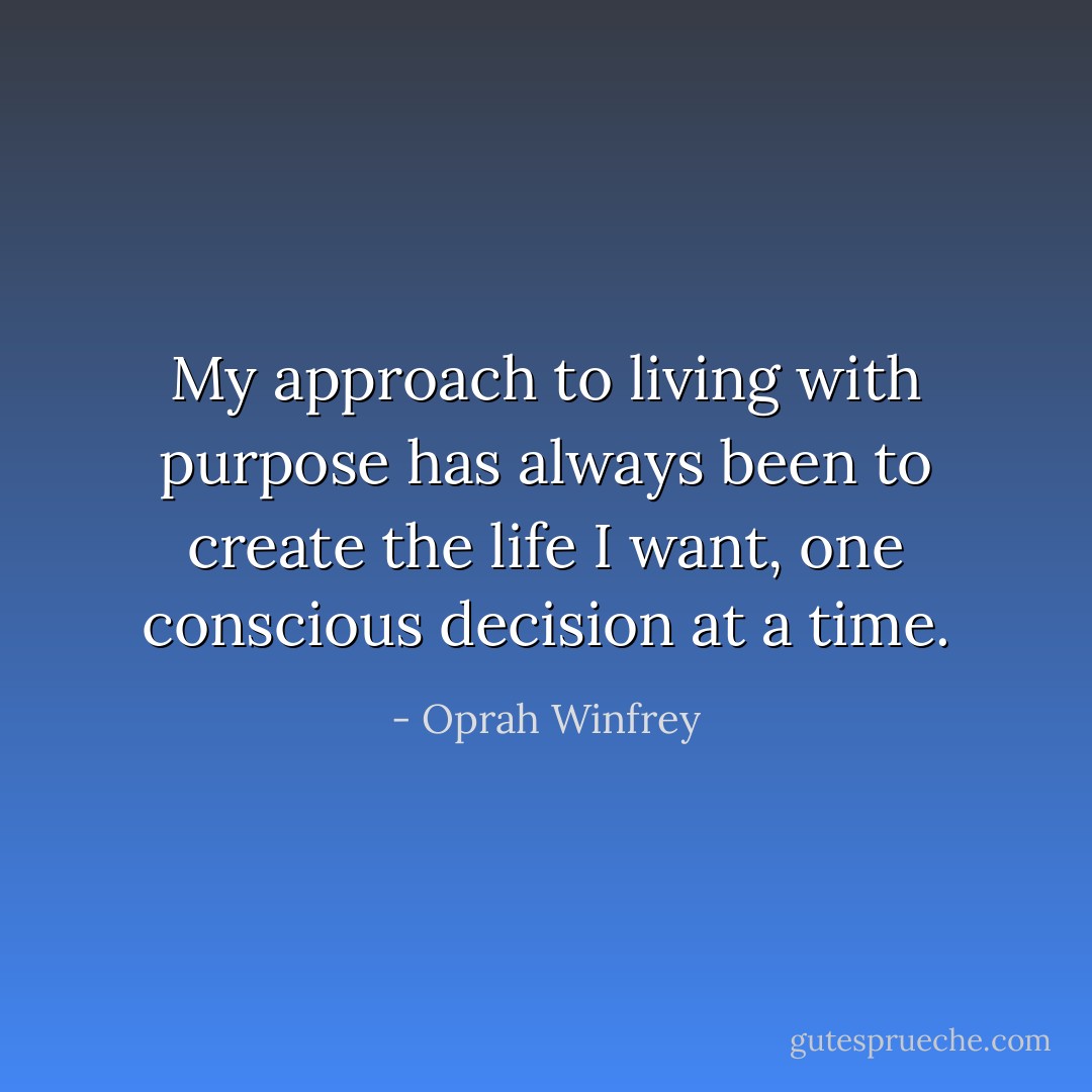 My approach to living with purpose has always been to create the life I want,<br />one conscious decision at a time. - Oprah Winfrey