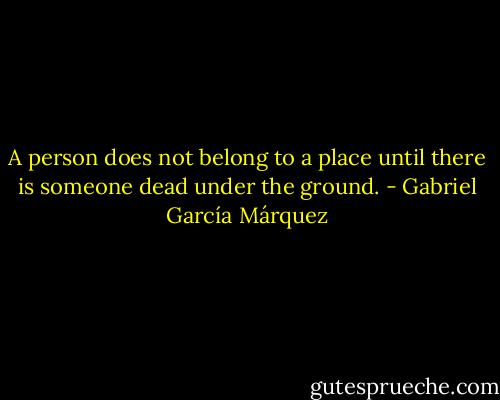 A person does not belong to a place until there is someone dead under the ground. - Gabriel García Márquez