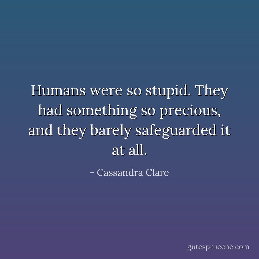 Humans were so stupid. They had something so precious, and they barely safeguarded it at all. - Cassandra Clare