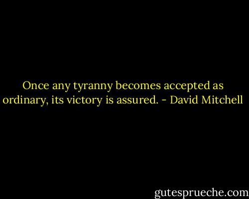 Once any tyranny becomes accepted as ordinary, its victory is assured. - David Mitchell