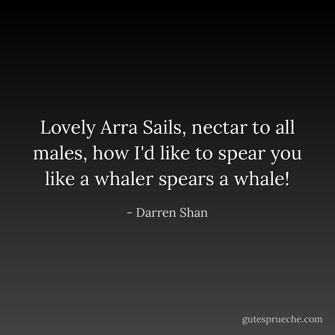 Lovely Arra Sails,<br />nectar to all males,<br />how I'd like to spear you like a whaler spears a whale! - Darren Shan