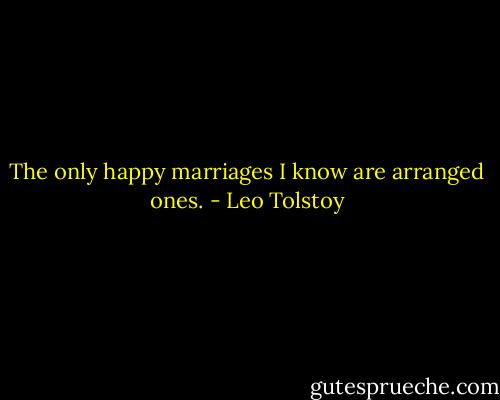 The only happy marriages I know are arranged ones. - Leo Tolstoy