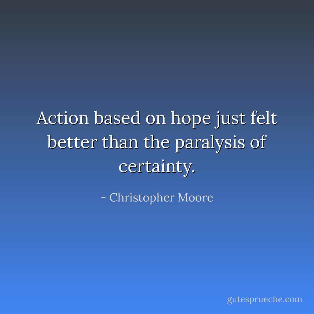 Action based on hope just felt better than the paralysis of certainty. - Christopher Moore