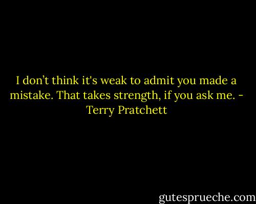 I don’t think it's weak to admit you made a mistake. That takes strength, if you ask me. - Terry Pratchett