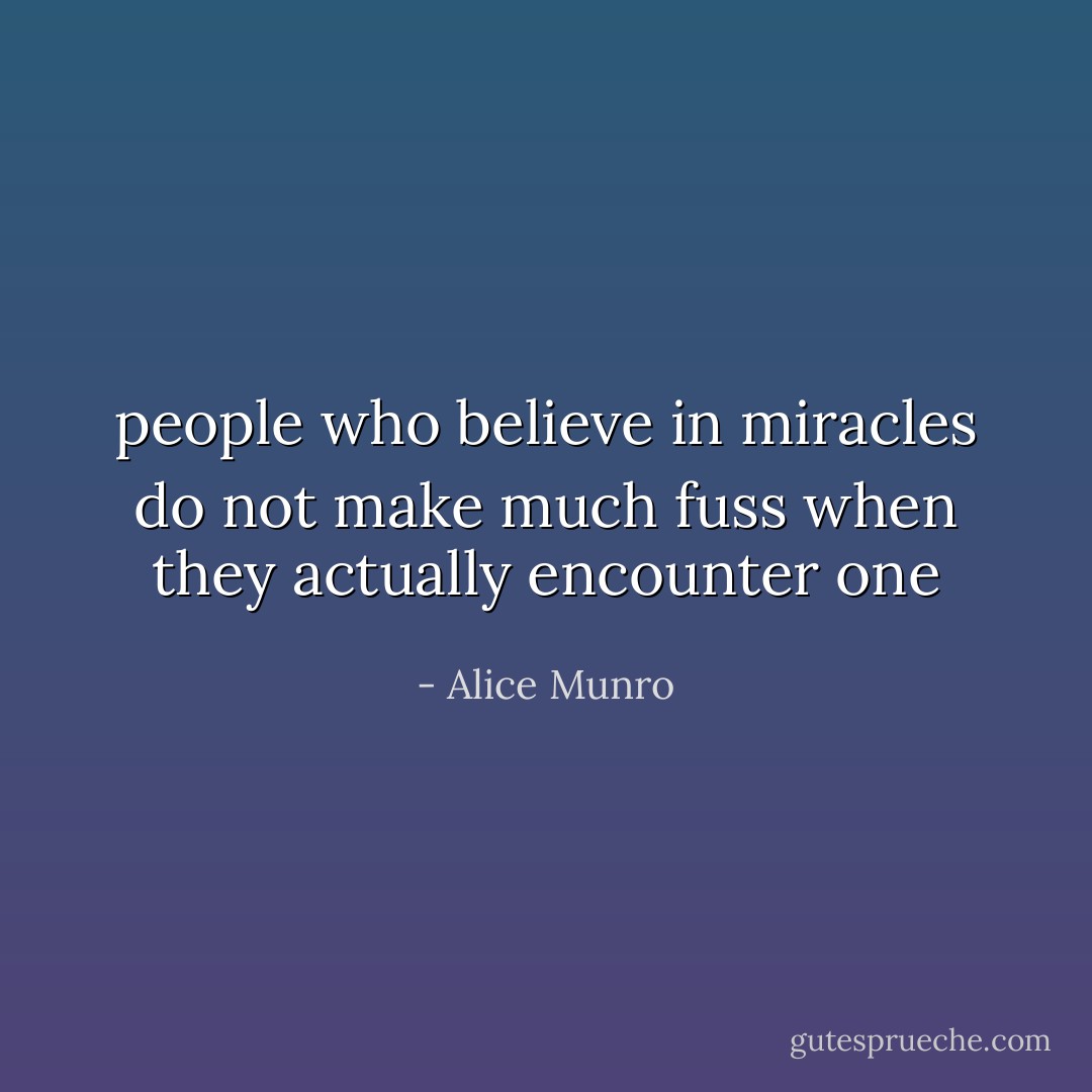 people who believe in miracles do not make much fuss when they actually encounter one - Alice Munro