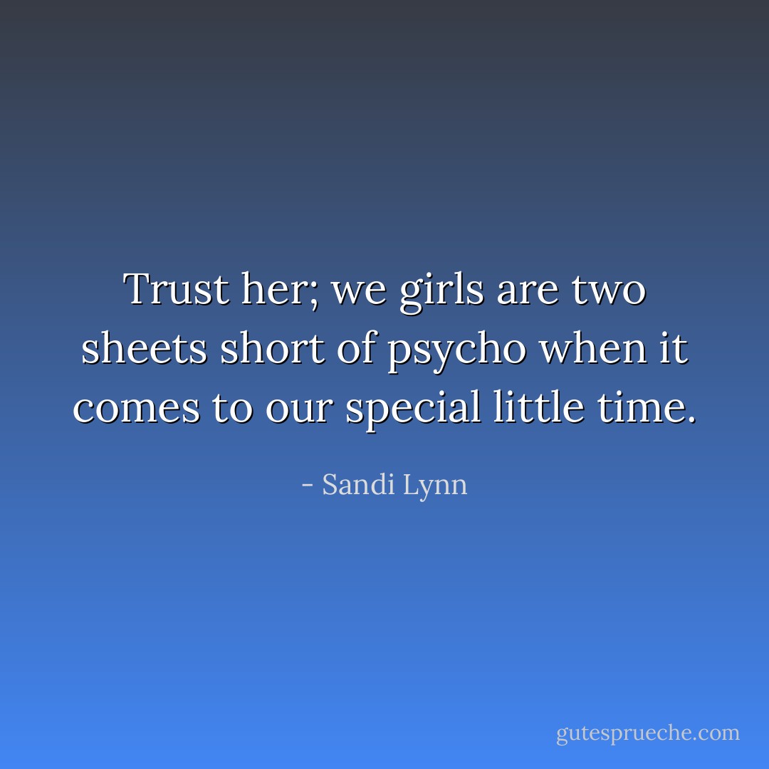 Trust her; we girls are two sheets short of psycho when it comes to our special little time. - Sandi Lynn