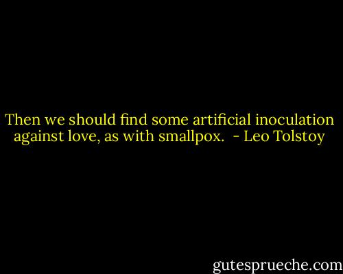 Then we should find some artificial inoculation against love, as with smallpox.  - Leo Tolstoy
