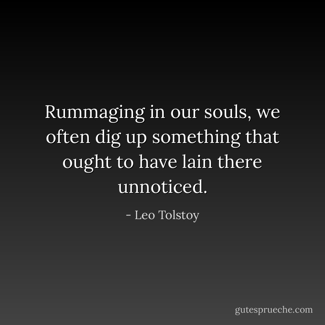 Rummaging in our souls, we often dig up something that ought to have lain there unnoticed. - Leo Tolstoy