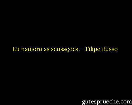 Eu namoro as sensações. - Filipe Russo