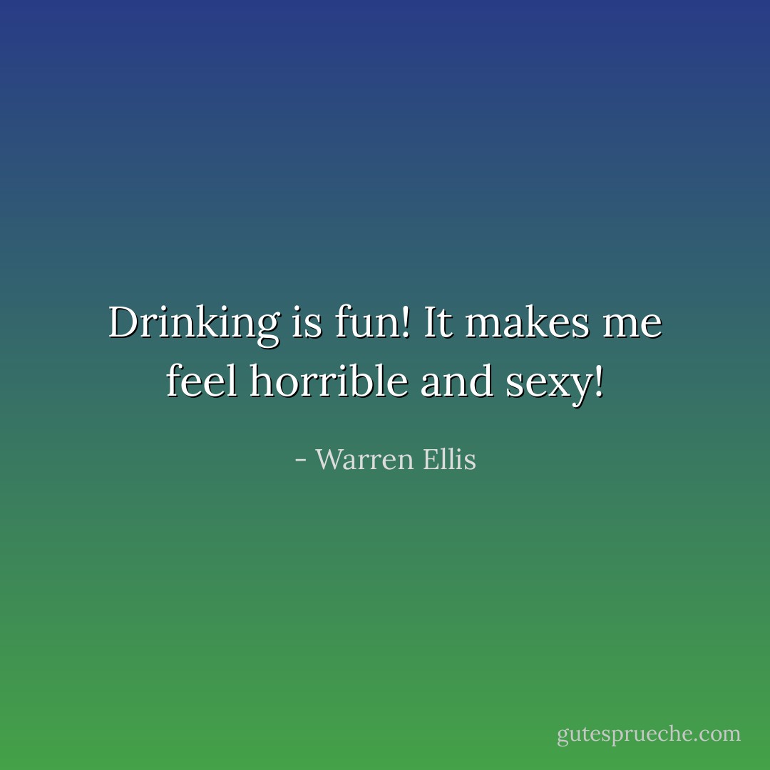 Drinking is fun! It makes me feel horrible and sexy! - Warren Ellis