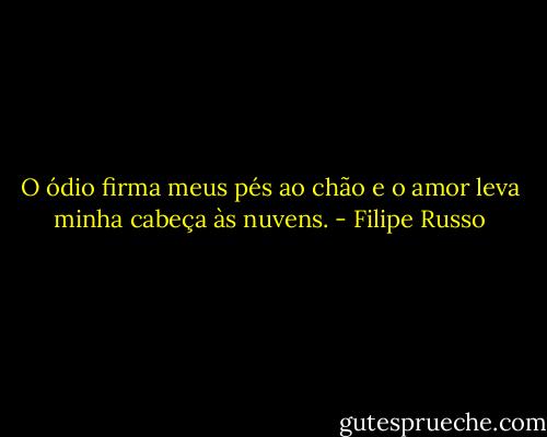 O ódio firma meus pés ao chão e o amor leva minha cabeça às nuvens. - Filipe Russo