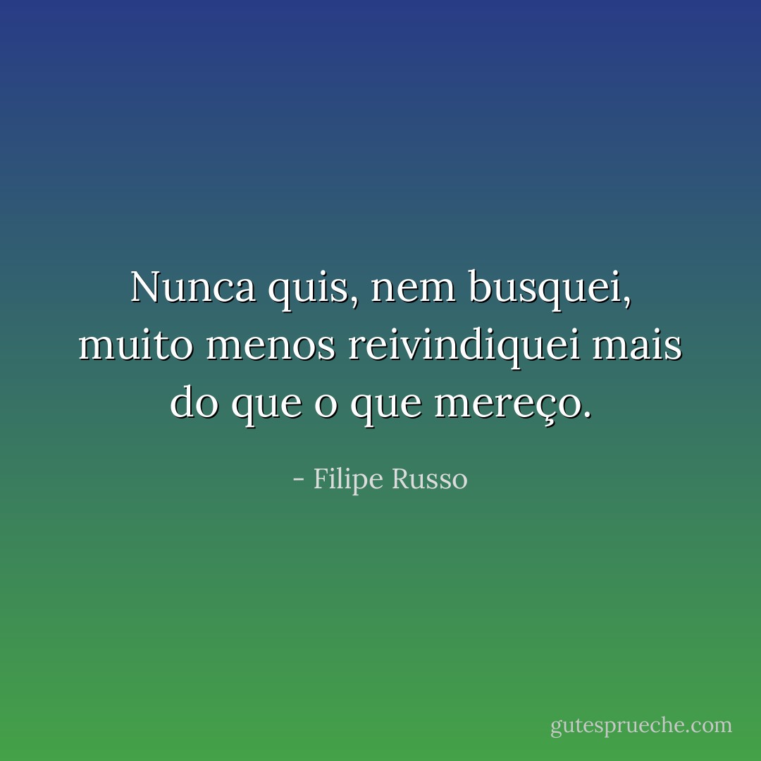 Nunca quis, nem busquei, muito menos reivindiquei mais do que o que mereço. - Filipe Russo