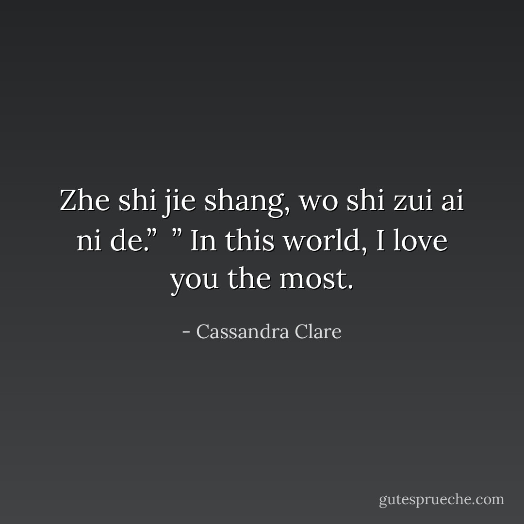 Zhe shi jie shang, wo shi zui ai ni de.”<br /><br />” In this world, I love you the most. - Cassandra Clare