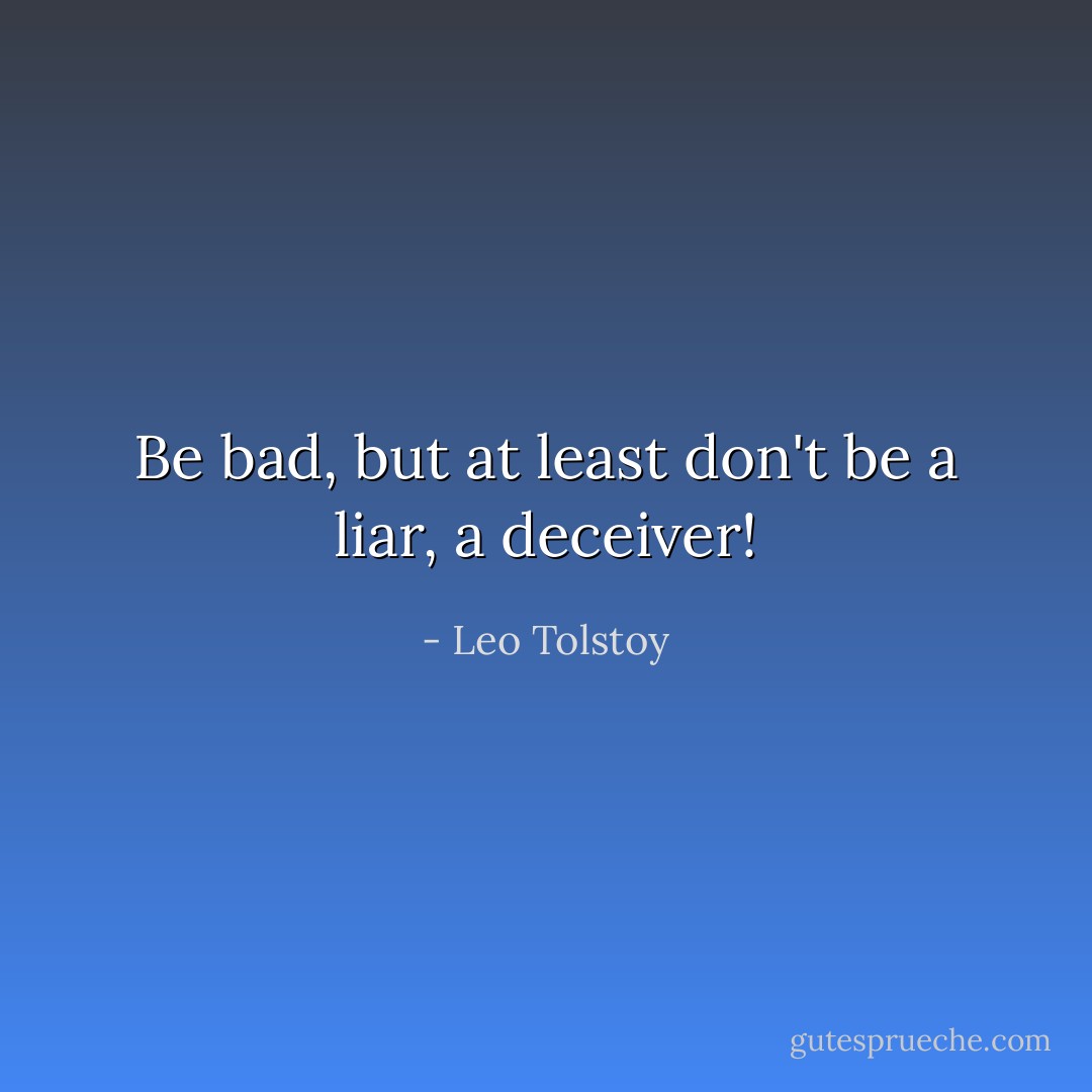 Be bad, but at least don't be a liar, a deceiver! - Leo Tolstoy