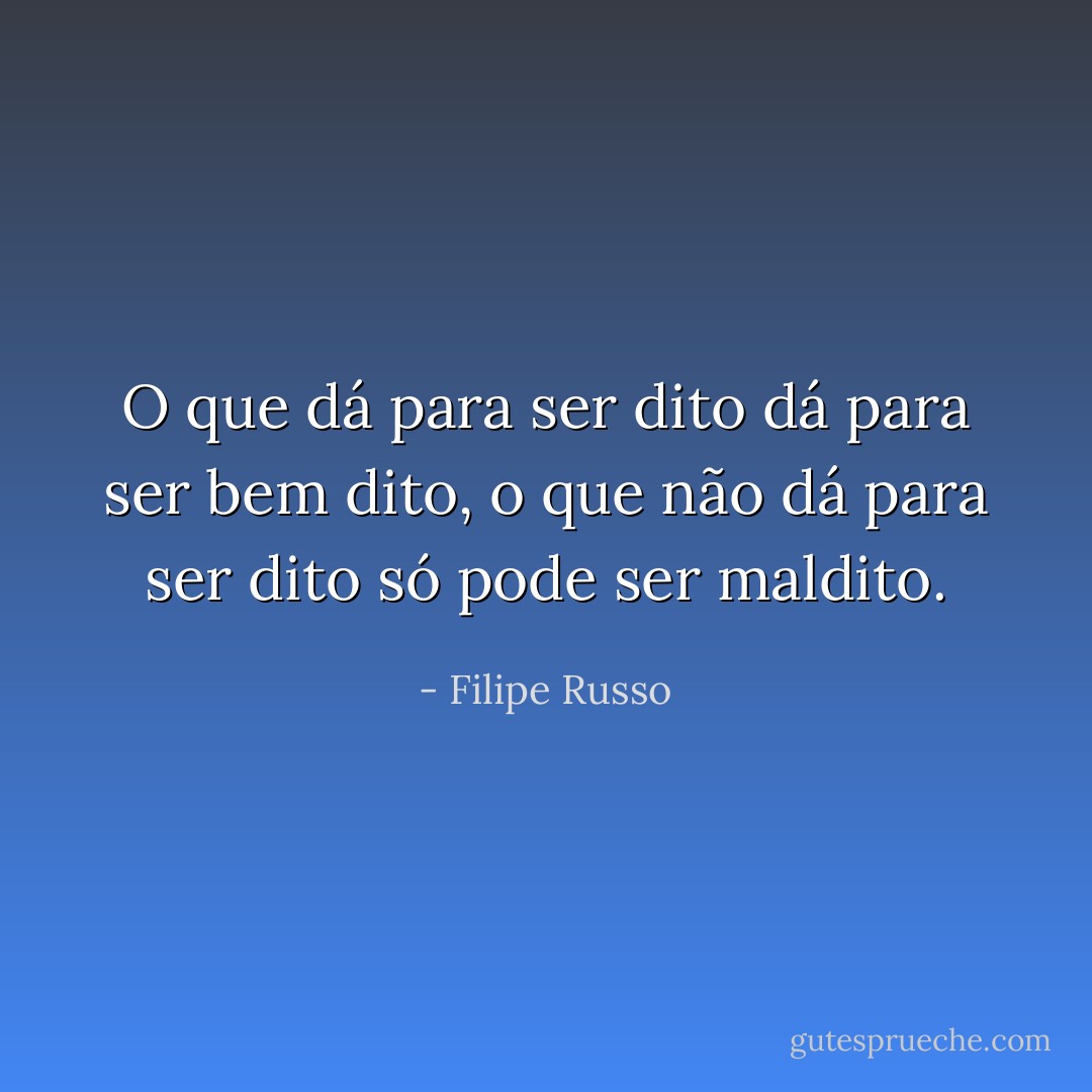 O que dá para ser dito dá para ser bem dito, o que não dá para ser dito só pode ser maldito. - Filipe Russo