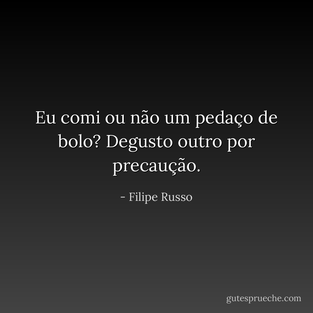 Eu comi ou não um pedaço de bolo? Degusto outro por precaução. - Filipe Russo