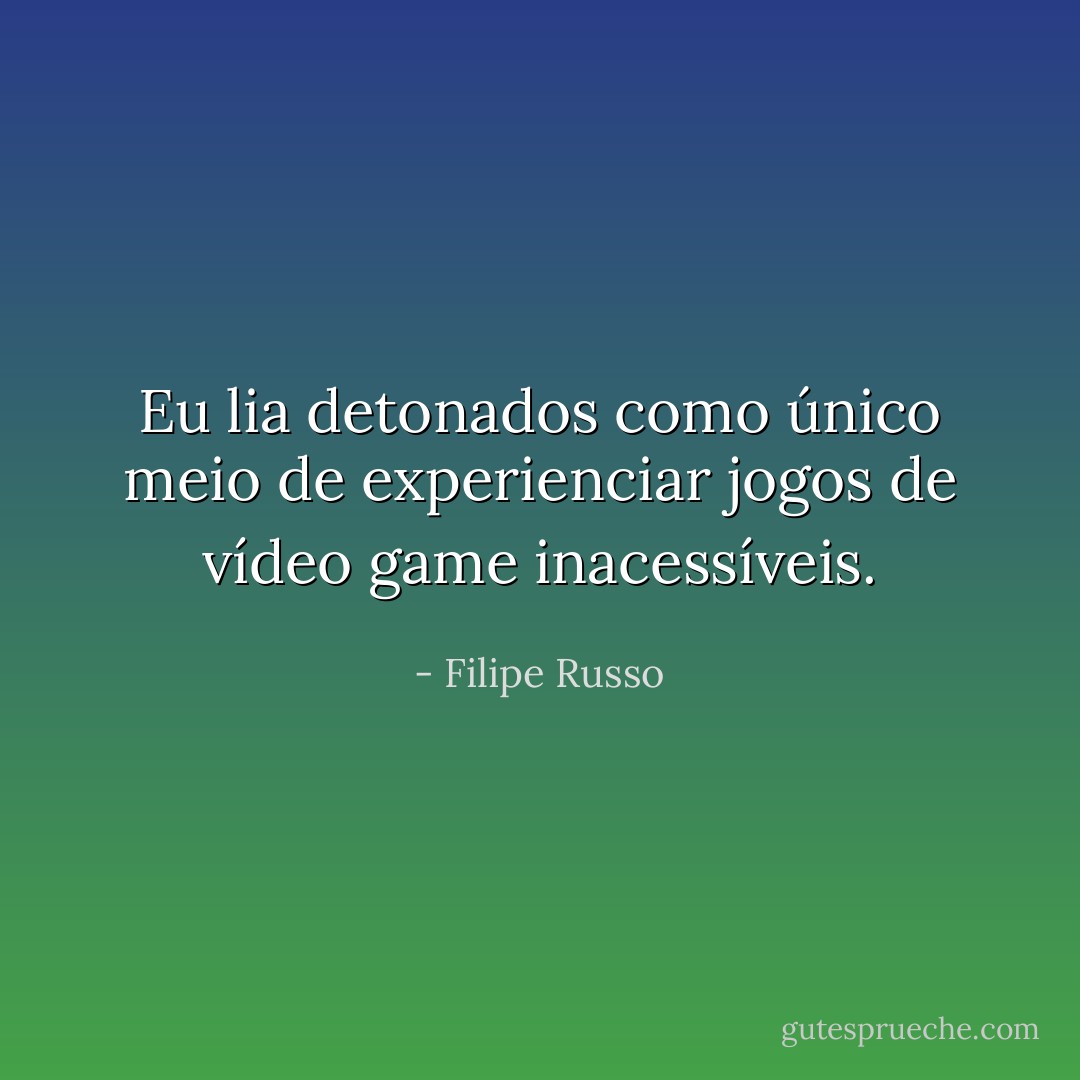 Eu lia detonados como único meio de experienciar jogos de vídeo game inacessíveis. - Filipe Russo