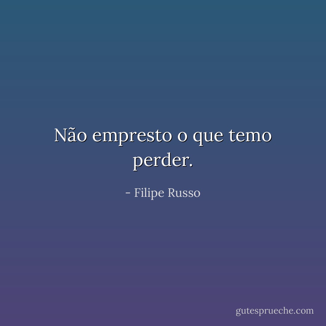 Não empresto o que temo perder. - Filipe Russo