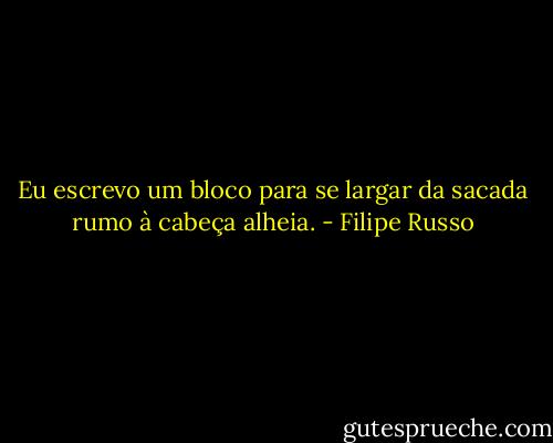 Eu escrevo um bloco para se largar da sacada rumo à cabeça alheia. - Filipe Russo