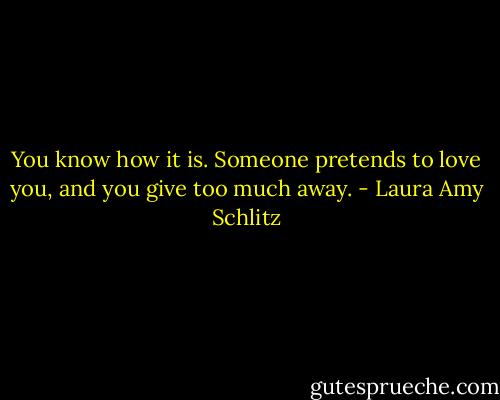 You know how it is. Someone pretends to love you, and you give too much away. - Laura Amy Schlitz