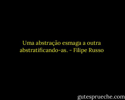 Uma abstração esmaga a outra abstratificando-as. - Filipe Russo