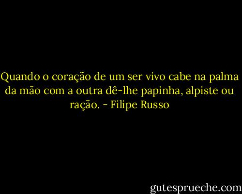 Quando o coração de um ser vivo cabe na palma da mão com a outra dê-lhe papinha, alpiste ou ração. - Filipe Russo