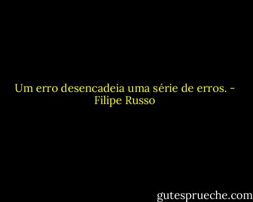 Um erro desencadeia uma série de erros. - Filipe Russo